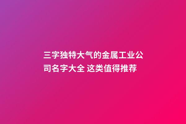 三字独特大气的金属工业公司名字大全 这类值得推荐